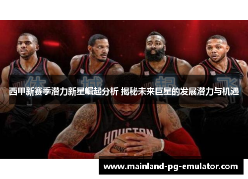 西甲新赛季潜力新星崛起分析 揭秘未来巨星的发展潜力与机遇