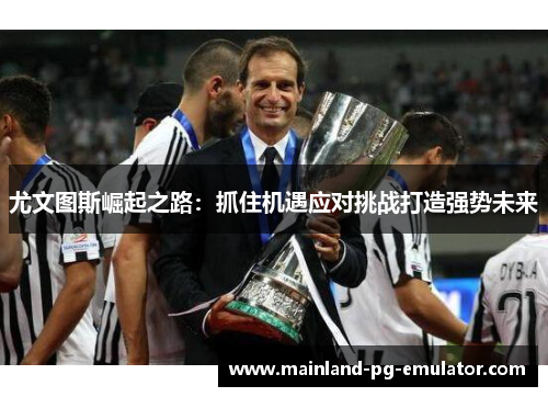尤文图斯崛起之路:抓住机遇应对挑战打造强势未来 尤文图斯崛起之路:抓住机遇应对挑战打造强势未来