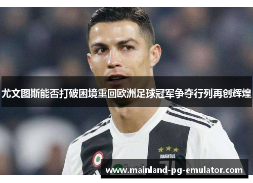 尤文图斯能否打破困境重回欧洲足球冠军争夺行列再创辉煌 尤文图斯能否打破困境重回欧洲足球冠军争夺行列再创辉煌