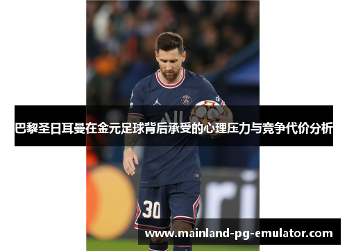 巴黎圣日耳曼在金元足球背后承受的心理压力与竞争代价分析 巴黎圣日耳曼在金元足球背后承受的心理压力与竞争代价分析