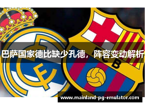 巴萨国家德比缺少孔德,阵容变动解析 巴萨国家德比缺少孔德,阵容变动解析