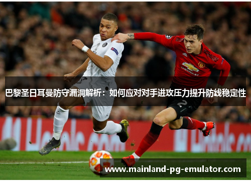 巴黎圣日耳曼防守漏洞解析：如何应对对手进攻压力提升防线稳定性