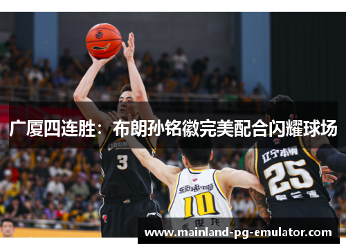 广厦四连胜:布朗孙铭徽完美配合闪耀球场 广厦四连胜:布朗孙铭徽完美配合闪耀球场