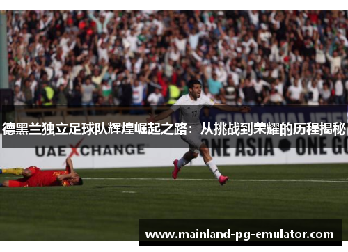 德黑兰独立足球队辉煌崛起之路:从挑战到荣耀的历程揭秘 德黑兰独立足球队辉煌崛起之路:从挑战到荣耀的历程揭秘