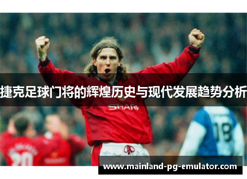 捷克足球门将的辉煌历史与现代发展趋势分析