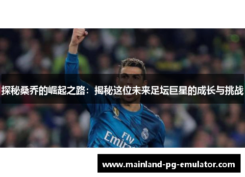 探秘桑乔的崛起之路：揭秘这位未来足坛巨星的成长与挑战