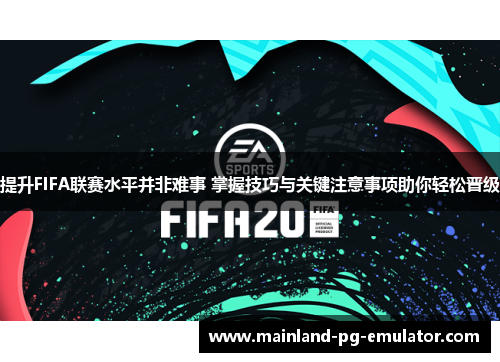 提升FIFA联赛水平并非难事 掌握技巧与关键注意事项助你轻松晋级 提升FIFA联赛水平并非难事 掌握技巧与关键注意事项助你轻松晋级