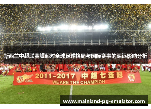新西兰中超联赛崛起对全球足球格局与国际赛事的深远影响分析