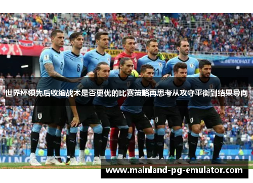 世界杯领先后收缩战术是否更优的比赛策略再思考从攻守平衡到结果导向