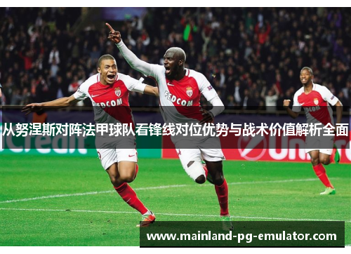 从努涅斯对阵法甲球队看锋线对位优势与战术价值解析全面