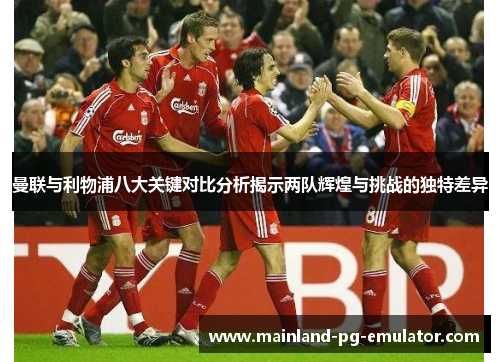 曼联与利物浦八大关键对比分析揭示两队辉煌与挑战的独特差异