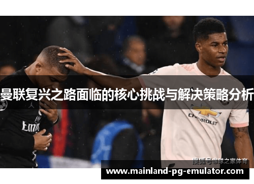 曼联复兴之路面临的核心挑战与解决策略分析