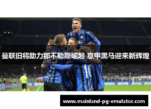 曼联旧将助力那不勒斯崛起 意甲黑马迎来新辉煌