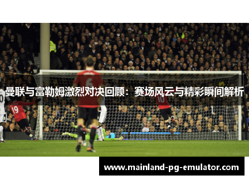 曼联与富勒姆激烈对决回顾：赛场风云与精彩瞬间解析