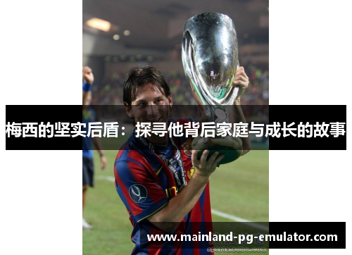梅西的坚实后盾:探寻他背后家庭与成长的故事 梅西的坚实后盾:探寻他背后家庭与成长的故事