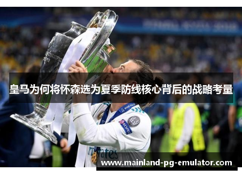 皇马为何将怀森选为夏季防线核心背后的战略考量