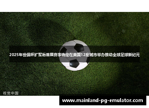 2025年世俱杯扩军后首届赛事确定在美国12座城市举办推动全球足球新纪元
