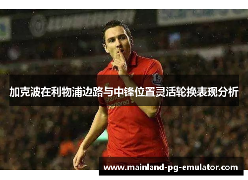 加克波在利物浦边路与中锋位置灵活轮换表现分析