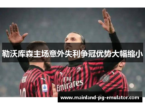 勒沃库森主场意外失利争冠优势大幅缩小