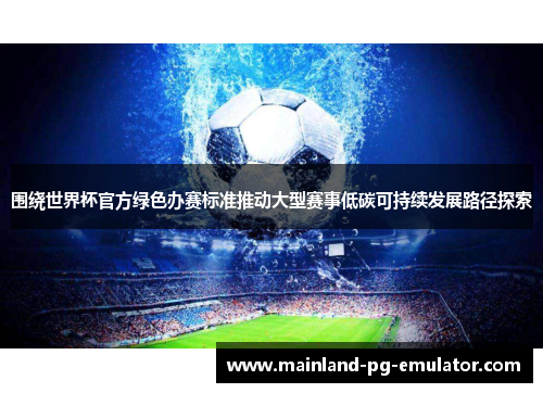 围绕世界杯官方绿色办赛标准推动大型赛事低碳可持续发展路径探索