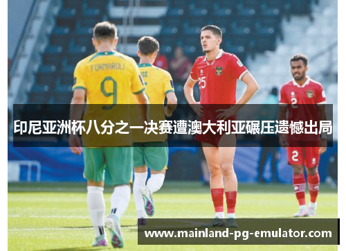 印尼亚洲杯八分之一决赛遭澳大利亚碾压遗憾出局