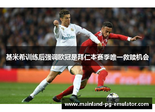 基米希训练后强调欧冠是拜仁本赛季唯一救赎机会 基米希训练后强调欧冠是拜仁本赛季唯一救赎机会