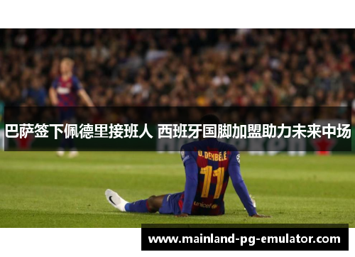 巴萨签下佩德里接班人 西班牙国脚加盟助力未来中场