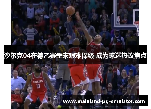 沙尔克04在德乙赛季末艰难保级 成为球迷热议焦点 沙尔克04在德乙赛季末艰难保级 成为球迷热议焦点