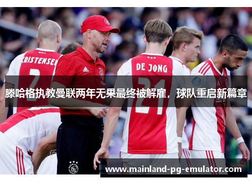 滕哈格执教曼联两年无果最终被解雇，球队重启新篇章