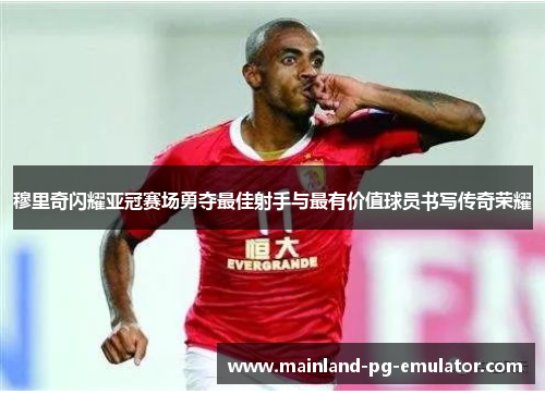 穆里奇闪耀亚冠赛场勇夺最佳射手与最有价值球员书写传奇荣耀