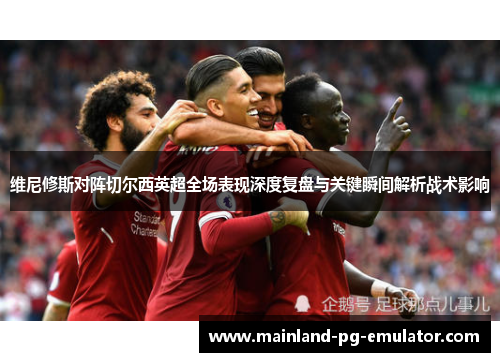 维尼修斯对阵切尔西英超全场表现深度复盘与关键瞬间解析战术影响 维尼修斯对阵切尔西英超全场表现深度复盘与关键瞬间解析战术影响