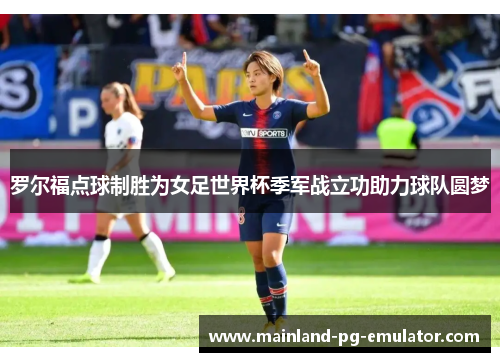 罗尔福点球制胜为女足世界杯季军战立功助力球队圆梦 罗尔福点球制胜为女足世界杯季军战立功助力球队圆梦