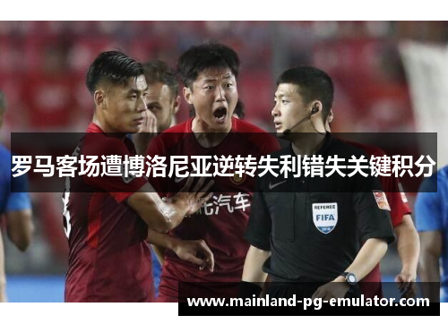 罗马客场遭博洛尼亚逆转失利错失关键积分