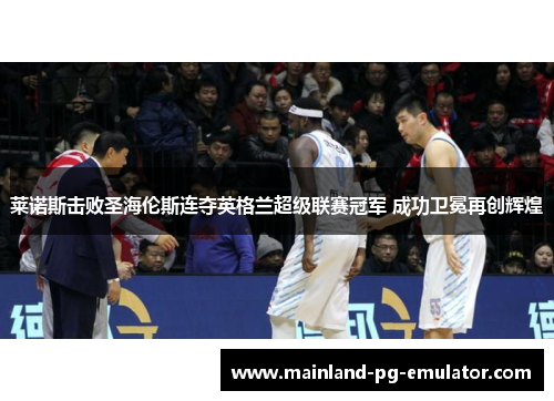 莱诺斯击败圣海伦斯连夺英格兰超级联赛冠军 成功卫冕再创辉煌