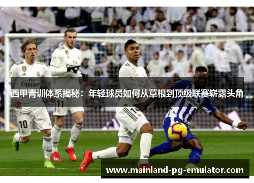 西甲青训体系揭秘：年轻球员如何从草根到顶级联赛崭露头角