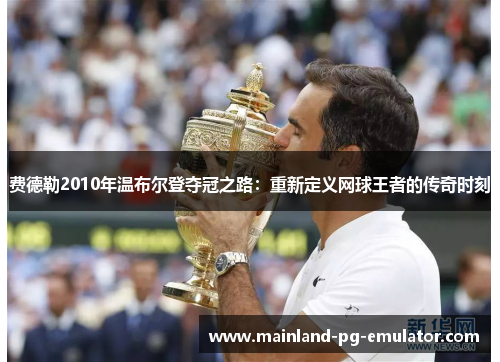 费德勒2010年温布尔登夺冠之路：重新定义网球王者的传奇时刻