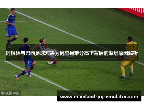 阿根廷与巴西足球对决为何总是难分高下背后的深层原因解析