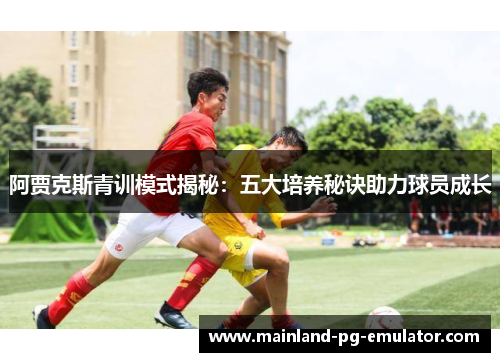 阿贾克斯青训模式揭秘:五大培养秘诀助力球员成长 阿贾克斯青训模式揭秘:五大培养秘诀助力球员成长