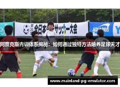 阿贾克斯青训体系揭秘：如何通过独特方法培养足球天才