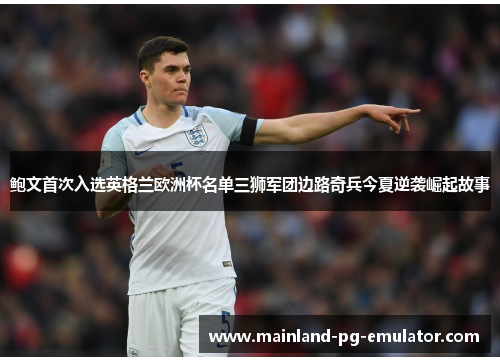 鲍文首次入选英格兰欧洲杯名单三狮军团边路奇兵今夏逆袭崛起故事