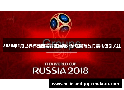 2026年2月世界杯墨西哥赛区推海外球迷揭幕战门票礼包引关注