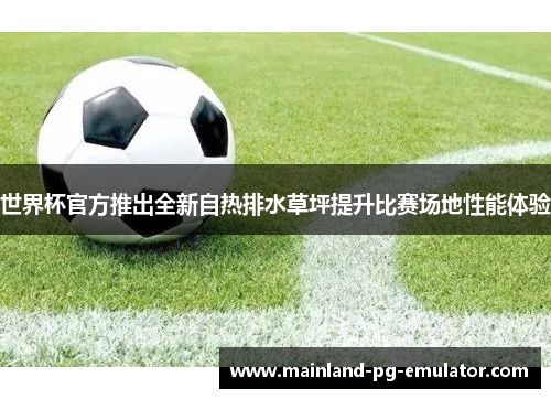 世界杯官方推出全新自热排水草坪提升比赛场地性能体验