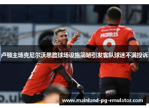 卢顿主场克尼尔沃思路球场设施简陋引发客队球迷不满投诉 卢顿主场克尼尔沃思路球场设施简陋引发客队球迷不满投诉