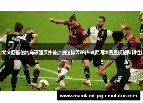 尤文图斯伯纳乌顽强反扑差点创造惊天逆转 残酷淘汰赛显现球队韧性 尤文图斯伯纳乌顽强反扑差点创造惊天逆转 残酷淘汰赛显现球队韧性