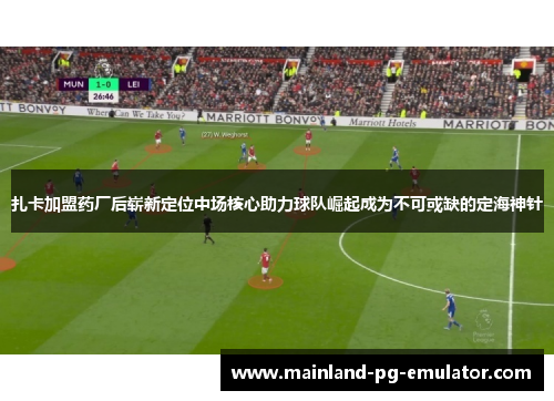 扎卡加盟药厂后崭新定位中场核心助力球队崛起成为不可或缺的定海神针