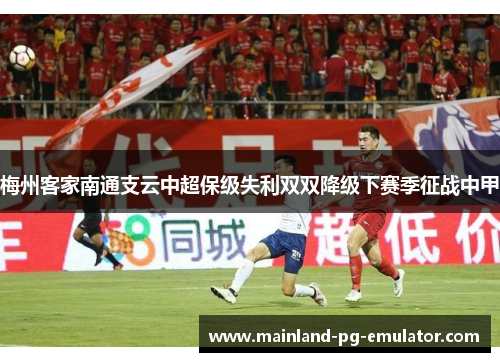 梅州客家南通支云中超保级失利双双降级下赛季征战中甲 梅州客家南通支云中超保级失利双双降级下赛季征战中甲