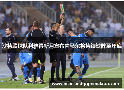 沙特联球队利雅得新月宣布内马尔将持续缺阵至年底 沙特联球队利雅得新月宣布内马尔将持续缺阵至年底