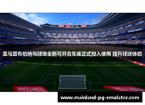 皇马宣布伯纳乌球场全新可开合车库正式投入使用 提升球迷体验
