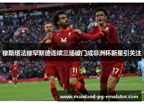 穆斯塔法穆罕默德连续三场破门成非洲杯新星引关注