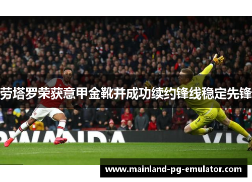 劳塔罗荣获意甲金靴并成功续约锋线稳定先锋 劳塔罗荣获意甲金靴并成功续约锋线稳定先锋